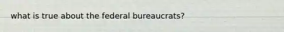 what is true about the federal bureaucrats?