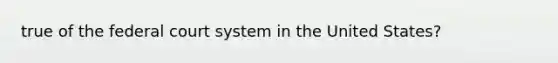 true of <a href='https://www.questionai.com/knowledge/kpreRDKlD3-the-federal-court-system' class='anchor-knowledge'>the federal court system</a> in the United States?