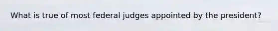 What is true of most federal judges appointed by the president?