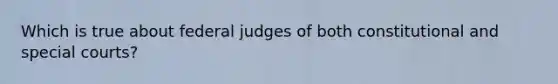 Which is true about federal judges of both constitutional and special courts?