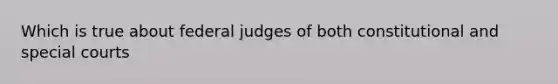 Which is true about federal judges of both constitutional and special courts