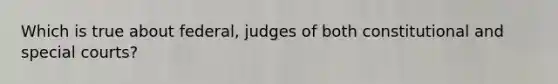 Which is true about federal, judges of both constitutional and special courts?