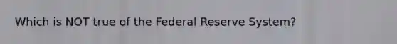 Which is NOT true of the Federal Reserve System?