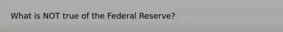 What is NOT true of the Federal Reserve?