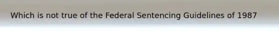 Which is not true of the Federal Sentencing Guidelines of 1987