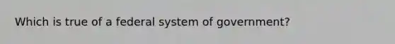 Which is true of a federal system of government?