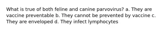 What is true of both feline and canine parvovirus? a. They are vaccine preventable b. They cannot be prevented by vaccine c. They are enveloped d. They infect lymphocytes