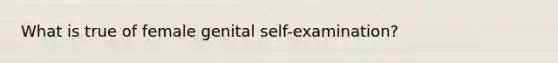 What is true of female genital self-examination?