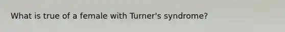 What is true of a female with Turner's syndrome?