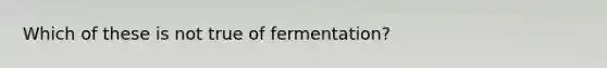 Which of these is not true of fermentation?