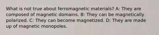 What is not true about ferromagnetic materials? A: They are composed of magnetic domains. B: They can be magnetically polarized. C: They can become magnetized. D: They are made up of magnetic monopoles.