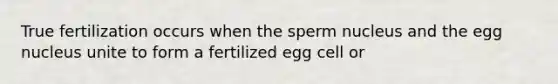 True fertilization occurs when the sperm nucleus and the egg nucleus unite to form a fertilized egg cell or