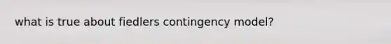 what is true about fiedlers contingency model?