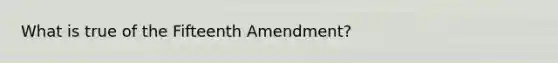 What is true of the Fifteenth Amendment?