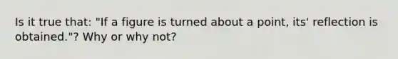 Is it true that: "If a figure is turned about a point, its' reflection is obtained."? Why or why not?