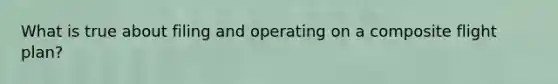 What is true about filing and operating on a composite flight plan?