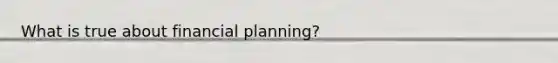 What is true about financial planning?