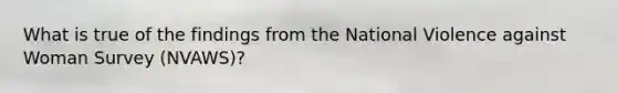 What is true of the findings from the National Violence against Woman Survey (NVAWS)?
