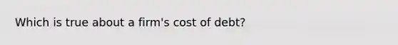 Which is true about a firm's cost of debt?