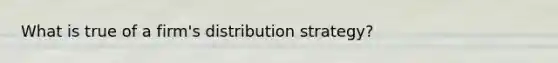 What is true of a firm's distribution strategy?