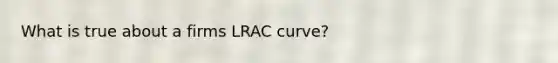 What is true about a firms LRAC curve?