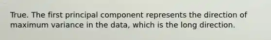 True. The first principal component represents the direction of maximum variance in the data, which is the long direction.