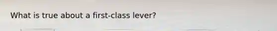 What is true about a first-class lever?