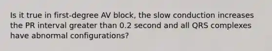 Is it true in first-degree AV block, the slow conduction increases the PR interval <a href='https://www.questionai.com/knowledge/ktgHnBD4o3-greater-than' class='anchor-knowledge'>greater than</a> 0.2 second and all QRS complexes have abnormal configurations?