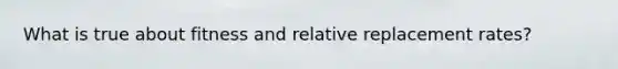 What is true about fitness and relative replacement rates?