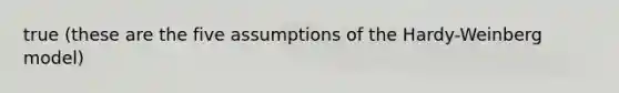 true (these are the five assumptions of the Hardy-Weinberg model)