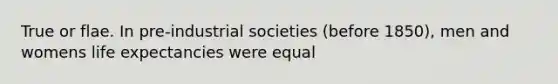 True or flae. In pre-industrial societies (before 1850), men and womens life expectancies were equal