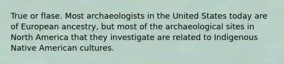 True or flase. Most archaeologists in the United States today are of European ancestry, but most of the archaeological sites in North America that they investigate are related to Indigenous Native American cultures.