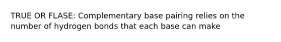 TRUE OR FLASE: Complementary base pairing relies on the number of hydrogen bonds that each base can make