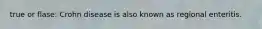 true or flase: Crohn disease is also known as regional enteritis.