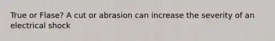 True or Flase? A cut or abrasion can increase the severity of an electrical shock