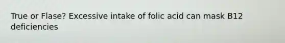 True or Flase? Excessive intake of folic acid can mask B12 deficiencies