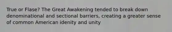 True or Flase? The Great Awakening tended to break down denominational and sectional barriers, creating a greater sense of common American idenity and unity