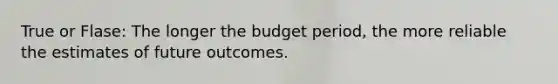 True or Flase: The longer the budget period, the more reliable the estimates of future outcomes.