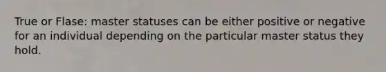 True or Flase: master statuses can be either positive or negative for an individual depending on the particular master status they hold.