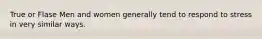 True or Flase Men and women generally tend to respond to stress in very similar ways.
