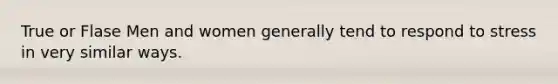 True or Flase Men and women generally tend to respond to stress in very similar ways.