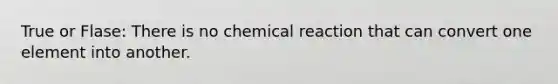 True or Flase: There is no chemical reaction that can convert one element into another.