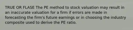 TRUE OR FLASE The PE method to stock valuation may result in an inaccurate valuation for a firm if errors are made in forecasting the firm's future earnings or in choosing the industry composite used to derive the PE ratio.