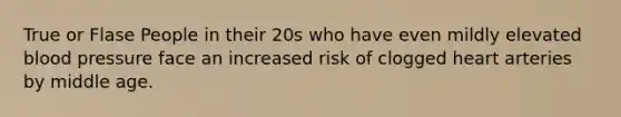 True or Flase People in their 20s who have even mildly elevated blood pressure face an increased risk of clogged heart arteries by middle age.