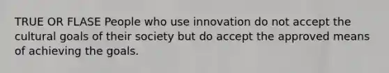 TRUE OR FLASE People who use innovation do not accept the cultural goals of their society but do accept the approved means of achieving the goals.