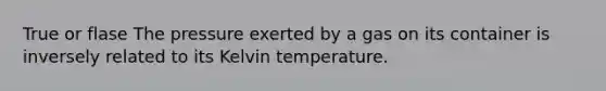 True or flase The pressure exerted by a gas on its container is inversely related to its Kelvin temperature.