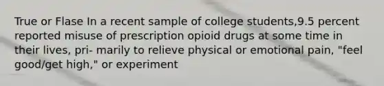 True or Flase In a recent sample of college students,9.5 percent reported misuse of prescription opioid drugs at some time in their lives, pri- marily to relieve physical or emotional pain, "feel good/get high," or experiment