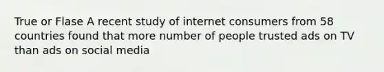 True or Flase A recent study of internet consumers from 58 countries found that more number of people trusted ads on TV than ads on social media