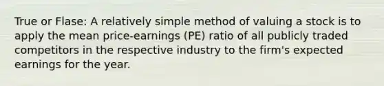 True or Flase: A relatively simple method of valuing a stock is to apply the mean price-earnings (PE) ratio of all publicly traded competitors in the respective industry to the firm's expected earnings for the year.