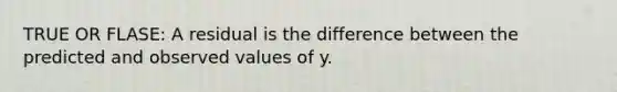 TRUE OR FLASE: A residual is the difference between the predicted and observed values of y.